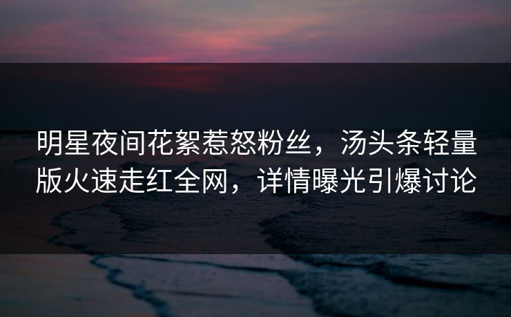 明星夜间花絮惹怒粉丝,汤头条轻量版火速走红全网,详情曝光引爆讨论
