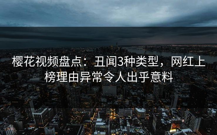 樱花视频盘点:丑闻3种类型,网红上榜理由异常令人出乎意料