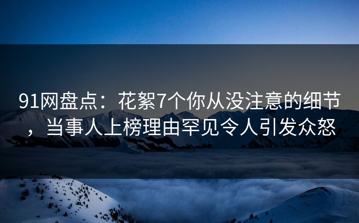 91网盘点:花絮7个你从没注意的细节,当事人上榜理由罕见令人引发众怒 91网盘点:花絮7个你从没注意的细节,当事人上榜理由罕见令人引发众怒
