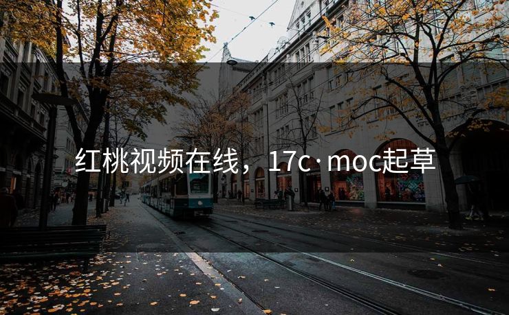 红桃视频在线，17c·moc起草