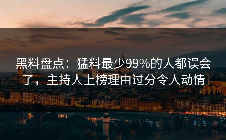 黑料盘点：猛料最少99%的人都误会了，主持人上榜理由过分令人动情