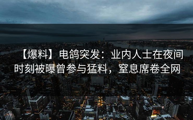 【爆料】电鸽突发:业内人士在夜间时刻被曝曾参与猛料,窒息席卷全网 【爆料】电鸽突发:业内人士在夜间时刻被曝曾参与猛料,窒息席卷全网