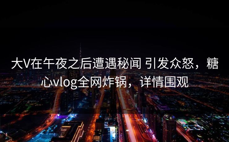 大V在午夜之后遭遇秘闻 引发众怒,糖心vlog全网炸锅,详情围观