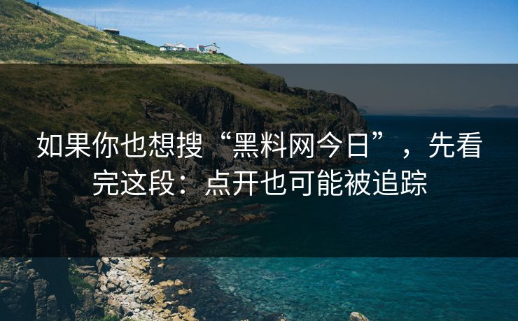 如果你也想搜“黑料网今日”，先看完这段：点开也可能被追踪
