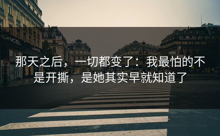 那天之后,一切都变了:我最怕的不是开撕,是她其实早就知道了 那天之后,一切都变了:我最怕的不是开撕,是她其实早就知道了