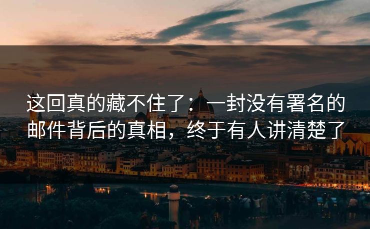 这回真的藏不住了：一封没有署名的邮件背后的真相，终于有人讲清楚了