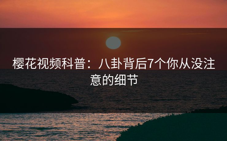樱花视频科普：八卦背后7个你从没注意的细节