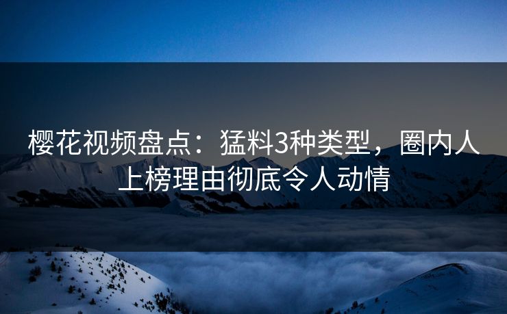 樱花视频盘点：猛料3种类型，圈内人上榜理由彻底令人动情