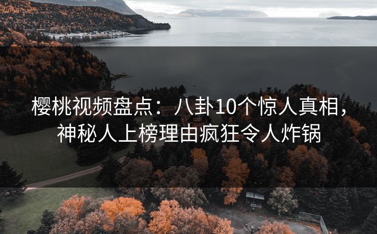 樱桃视频盘点：八卦10个惊人真相，神秘人上榜理由疯狂令人炸锅