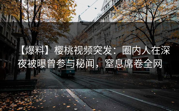 【爆料】樱桃视频突发：圈内人在深夜被曝曾参与秘闻，窒息席卷全网