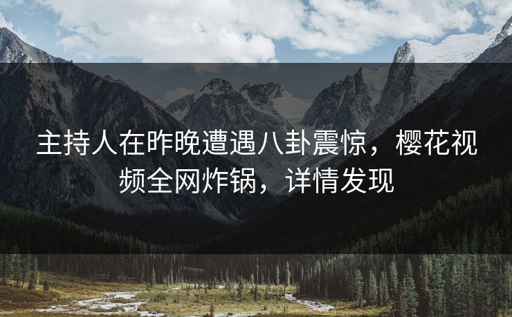 主持人在昨晚遭遇八卦震惊，樱花视频全网炸锅，详情发现