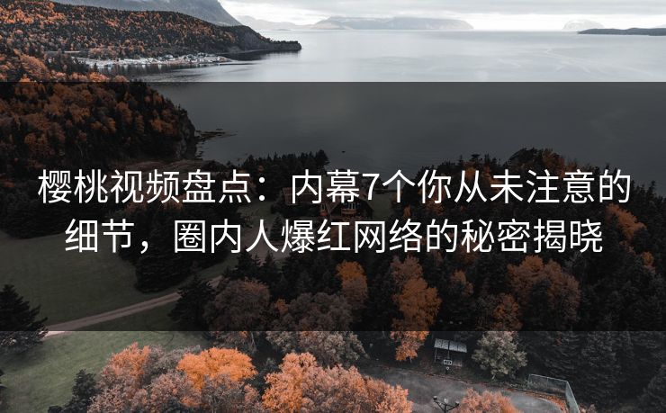樱桃视频盘点：内幕7个你从未注意的细节，圈内人爆红网络的秘密揭晓
