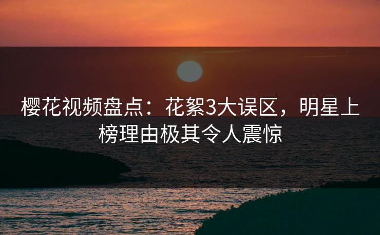 樱花视频盘点：花絮3大误区，明星上榜理由极其令人震惊