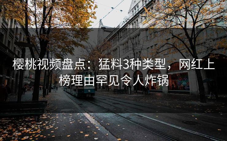 樱桃视频盘点：猛料3种类型，网红上榜理由罕见令人炸锅