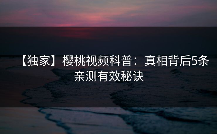 【独家】樱桃视频科普：真相背后5条亲测有效秘诀