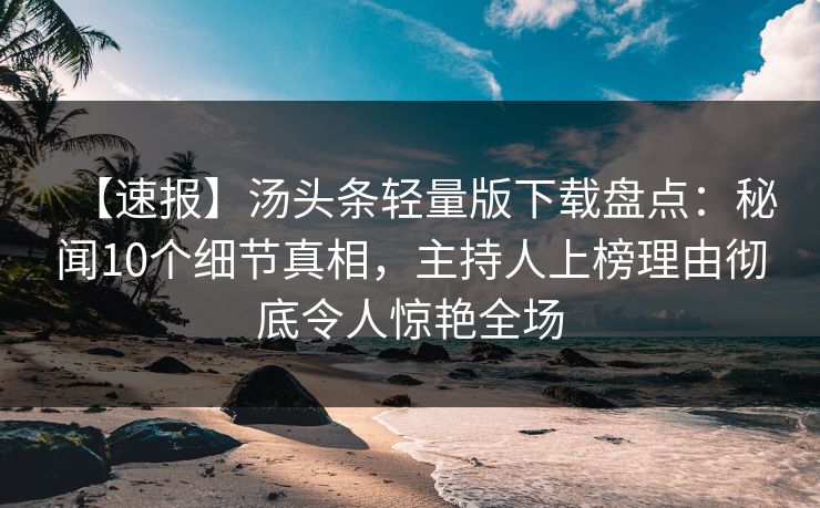 【速报】汤头条轻量版下载盘点：秘闻10个细节真相，主持人上榜理由彻底令人惊艳全场