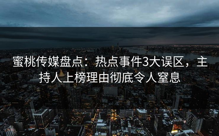 蜜桃传媒盘点：热点事件3大误区，主持人上榜理由彻底令人窒息