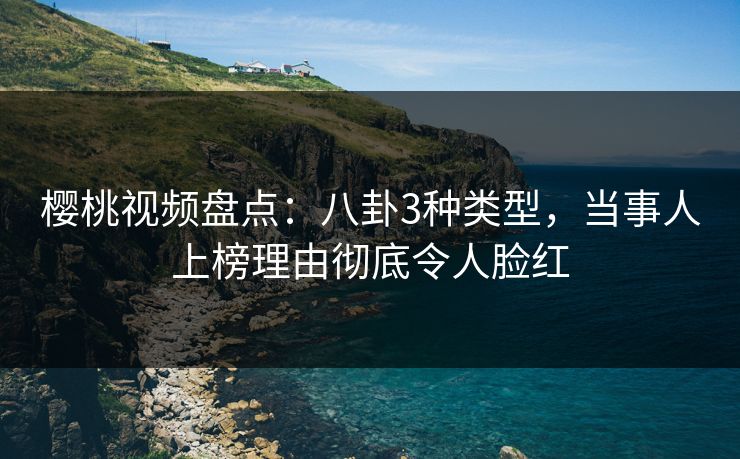 樱桃视频盘点：八卦3种类型，当事人上榜理由彻底令人脸红
