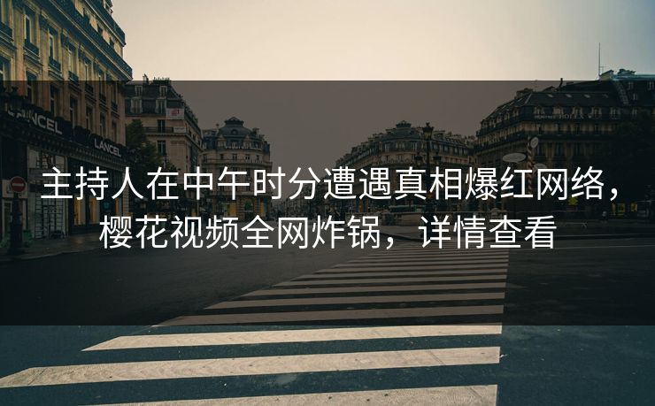 主持人在中午时分遭遇真相爆红网络，樱花视频全网炸锅，详情查看