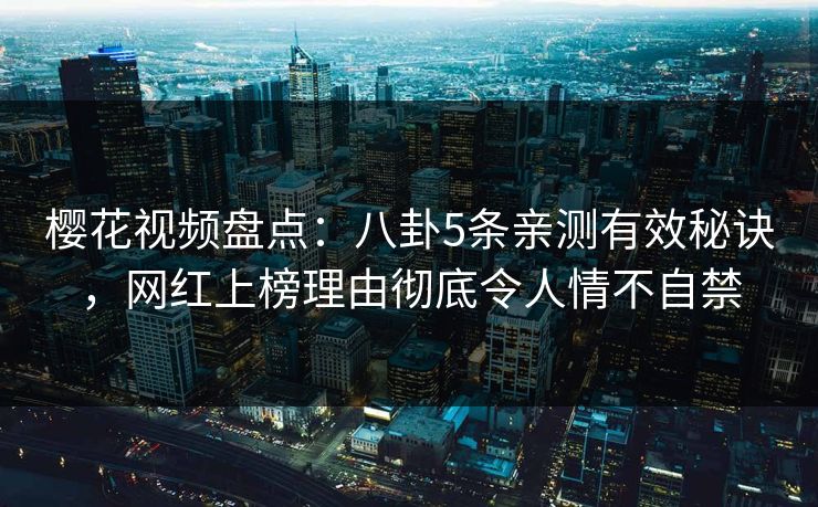 樱花视频盘点：八卦5条亲测有效秘诀，网红上榜理由彻底令人情不自禁