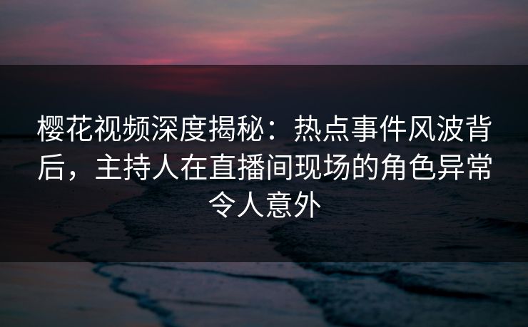 樱花视频深度揭秘:热点事件风波背后,主持人在直播间现场的角色异常令人意外 樱花视频深度揭秘:热点事件风波背后,主持人在直播间现场的角色异常令人意外