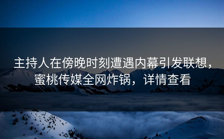 主持人在傍晚时刻遭遇内幕引发联想，蜜桃传媒全网炸锅，详情查看