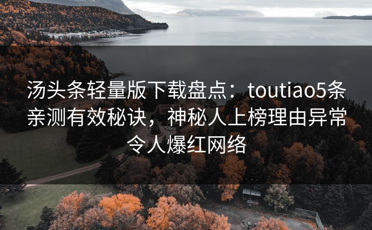 汤头条轻量版下载盘点：toutiao5条亲测有效秘诀，神秘人上榜理由异常令人爆红网络