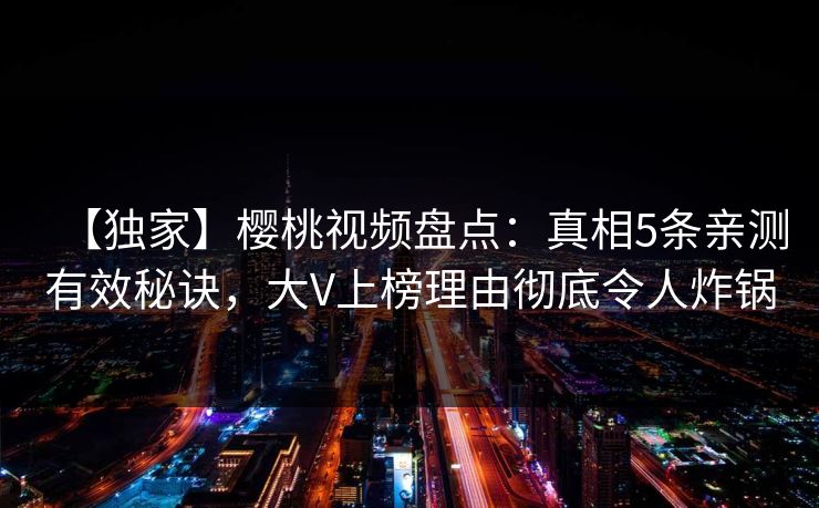 【独家】樱桃视频盘点：真相5条亲测有效秘诀，大V上榜理由彻底令人炸锅