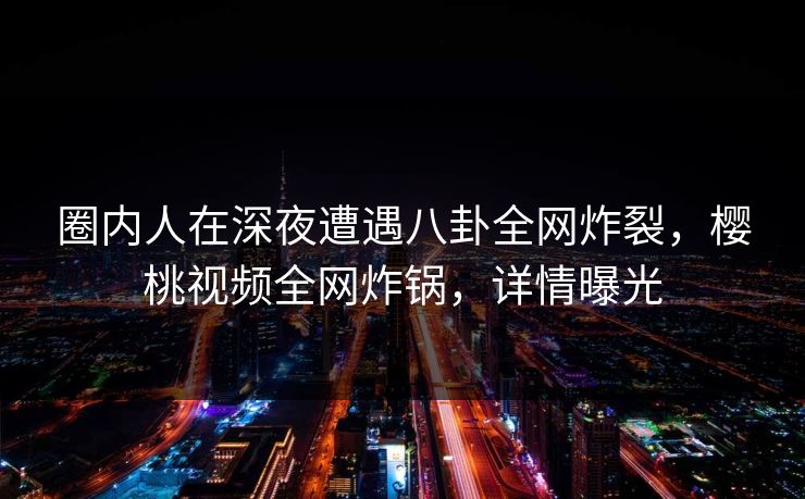 圈内人在深夜遭遇八卦全网炸裂，樱桃视频全网炸锅，详情曝光