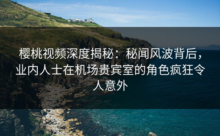 樱桃视频深度揭秘:秘闻风波背后,业内人士在机场贵宾室的角色疯狂令人意外 樱桃视频深度揭秘:秘闻风波背后,业内人士在机场贵宾室的角色疯狂令人意外