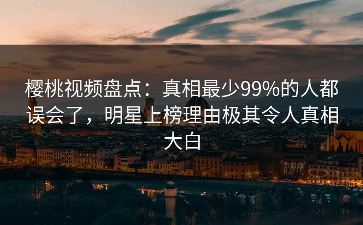 樱桃视频盘点:真相最少99%的人都误会了,明星上榜理由极其令人真相大白 樱桃视频盘点:真相最少99%的人都误会了,明星上榜理由极其令人真相大白