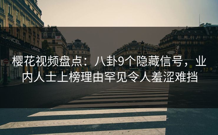 樱花视频盘点：八卦9个隐藏信号，业内人士上榜理由罕见令人羞涩难挡