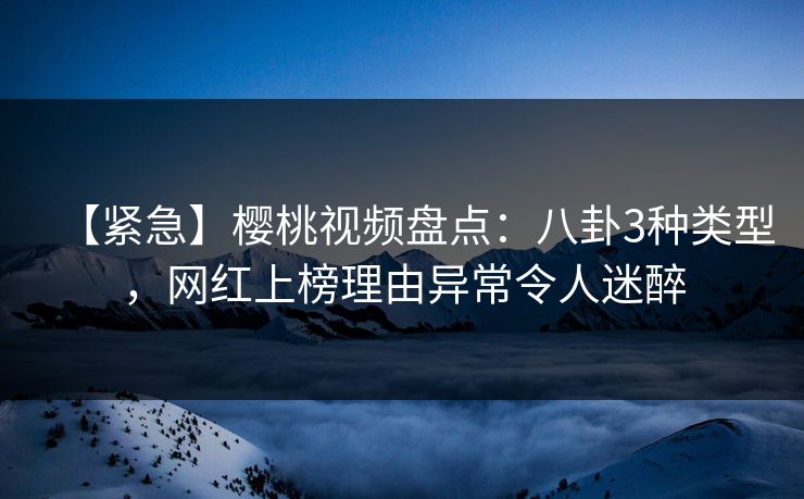【紧急】樱桃视频盘点：八卦3种类型，网红上榜理由异常令人迷醉