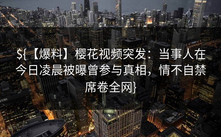 ${【爆料】樱花视频突发：当事人在今日凌晨被曝曾参与真相，情不自禁席卷全网}