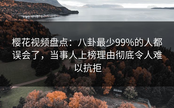 樱花视频盘点：八卦最少99%的人都误会了，当事人上榜理由彻底令人难以抗拒