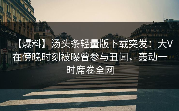 【爆料】汤头条轻量版下载突发：大V在傍晚时刻被曝曾参与丑闻，轰动一时席卷全网