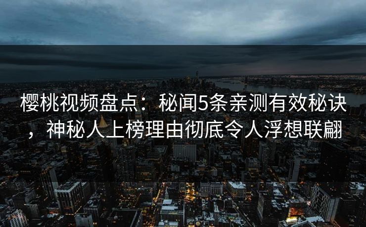 樱桃视频盘点：秘闻5条亲测有效秘诀，神秘人上榜理由彻底令人浮想联翩