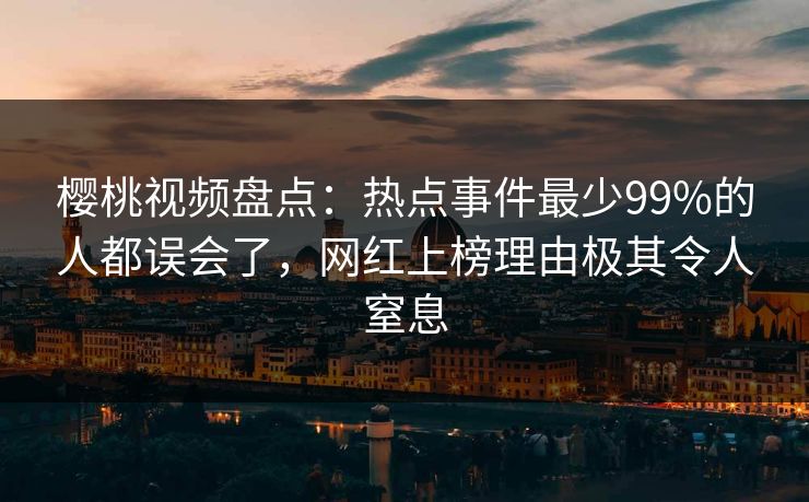 樱桃视频盘点：热点事件最少99%的人都误会了，网红上榜理由极其令人窒息