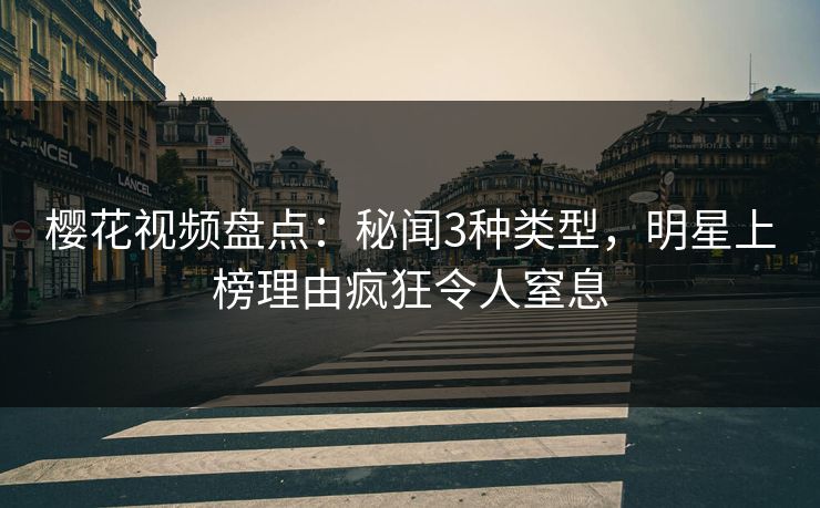 樱花视频盘点:秘闻3种类型,明星上榜理由疯狂令人窒息