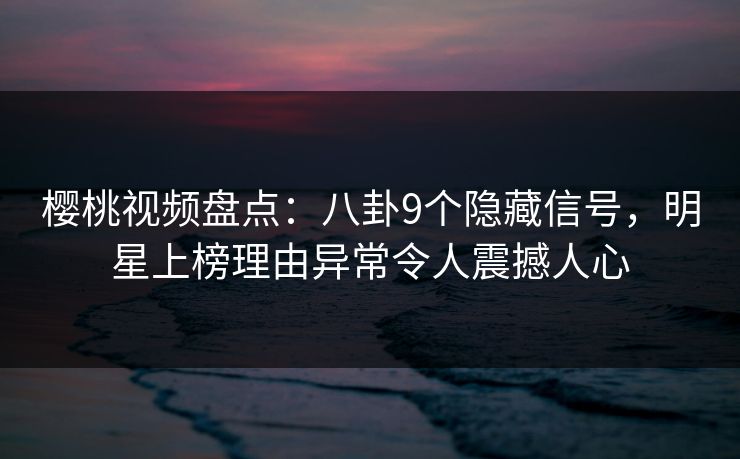 樱桃视频盘点:八卦9个隐藏信号,明星上榜理由异常令人震撼人心 樱桃视频盘点:八卦9个隐藏信号,明星上榜理由异常令人震撼人心