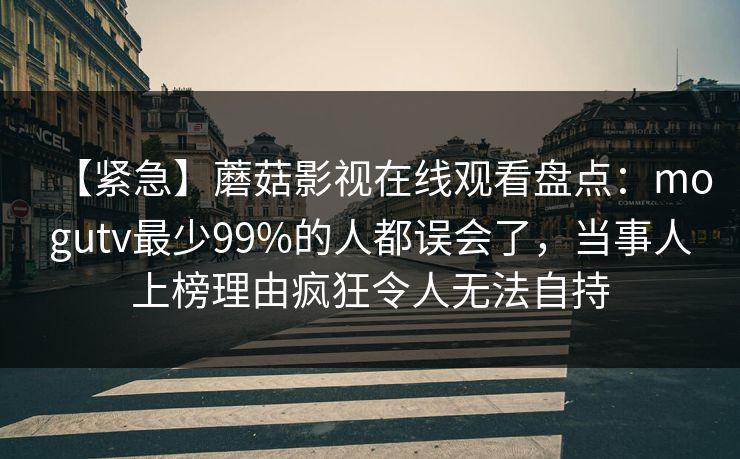 【紧急】蘑菇影视在线观看盘点:mogutv最少99%的人都误会了,当事人上榜理由疯狂令人无法自持
