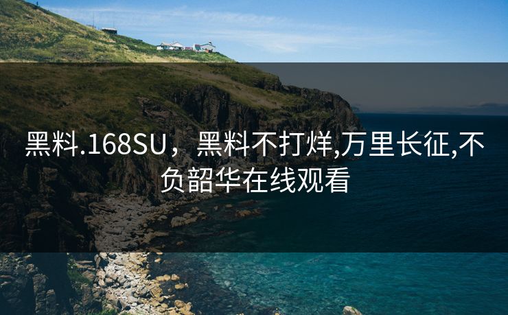 黑料.168SU，黑料不打烊,万里长征,不负韶华在线观看