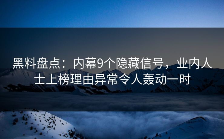 黑料盘点：内幕9个隐藏信号，业内人士上榜理由异常令人轰动一时