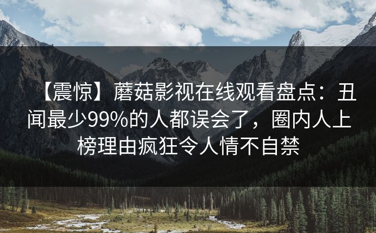 【震惊】蘑菇影视在线观看盘点:丑闻最少99%的人都误会了,圈内人上榜理由疯狂令人情不自禁 【震惊】蘑菇影视在线观看盘点:丑闻最少99%的人都误会了,圈内人上榜理由疯狂令人情不自禁