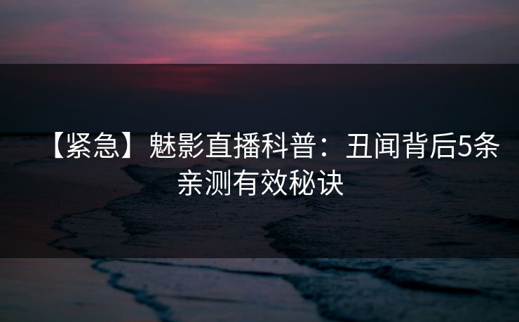 【紧急】魅影直播科普：丑闻背后5条亲测有效秘诀