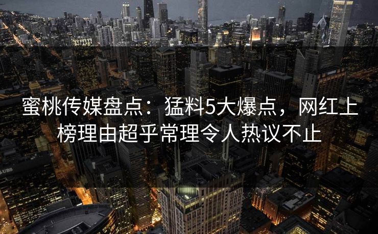 蜜桃传媒盘点：猛料5大爆点，网红上榜理由超乎常理令人热议不止