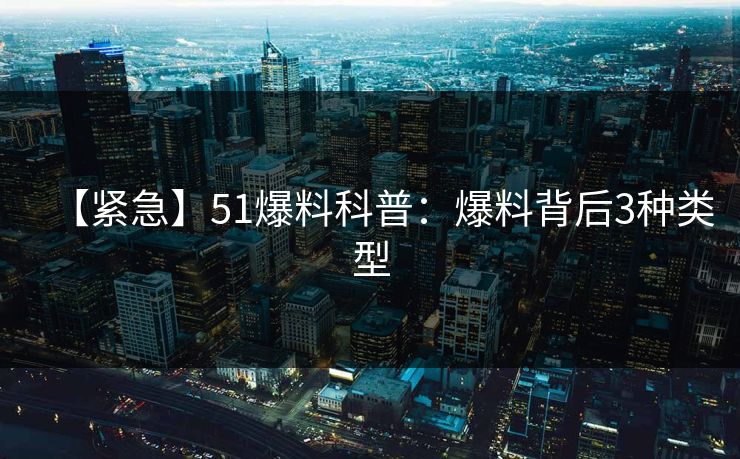 【紧急】51爆料科普：爆料背后3种类型