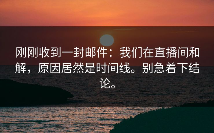 刚刚收到一封邮件：我们在直播间和解，原因居然是时间线。别急着下结论。