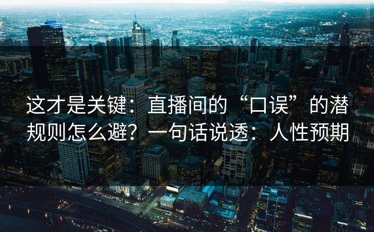 这才是关键：直播间的“口误”的潜规则怎么避？一句话说透：人性预期