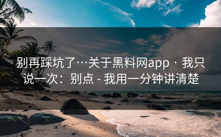 别再踩坑了…关于黑料网app · 我只说一次：别点 - 我用一分钟讲清楚